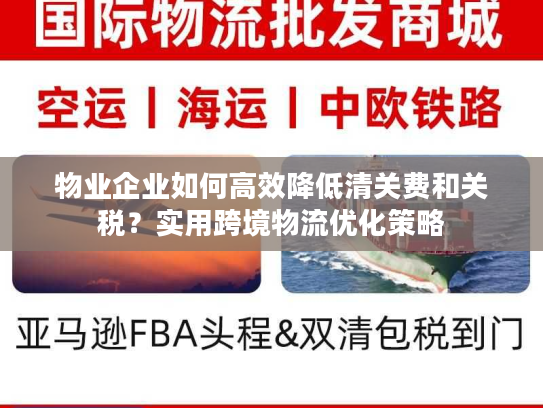 物业企业如何高效降低清关费和关税？实用跨境物流优化策略