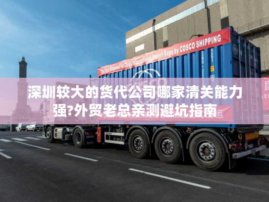 深圳较大的货代公司哪家清关能力强?外贸老总亲测避坑指南