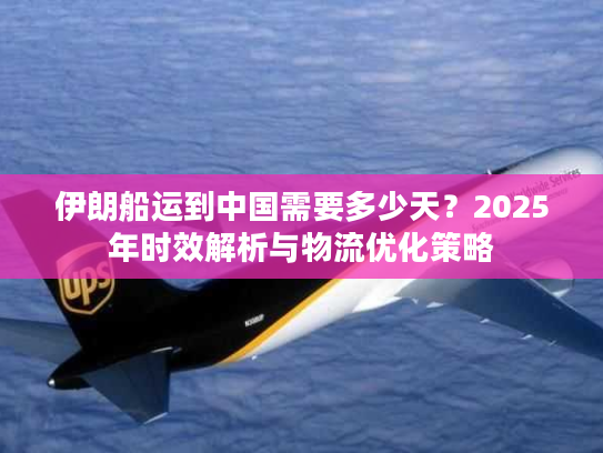 伊朗船运到中国需要多少天？2025年时效解析与物流优化策略