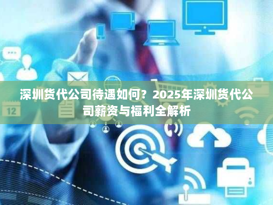 深圳货代公司待遇如何？2025年深圳货代公司薪资与福利全解析