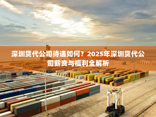 深圳货代公司待遇如何？2025年深圳货代公司薪资与福利全解析