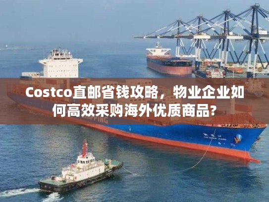 Costco直邮省钱攻略，物业企业如何高效采购海外优质商品?