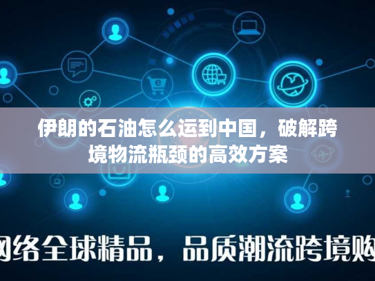 伊朗的石油怎么运到中国，破解跨境物流瓶颈的高效方案
