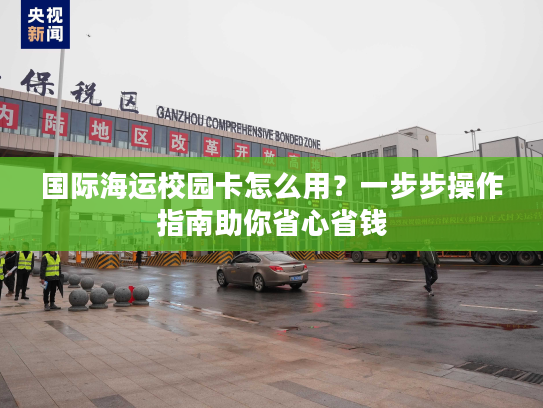 国际海运校园卡怎么用？一步步操作指南助你省心省钱