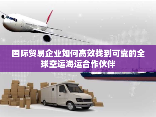 国际贸易企业如何高效找到可靠的全球空运海运合作伙伴