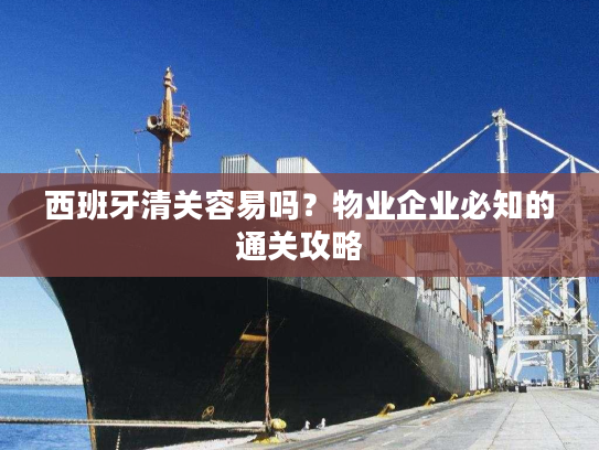 西班牙清关容易吗？物业企业必知的通关攻略