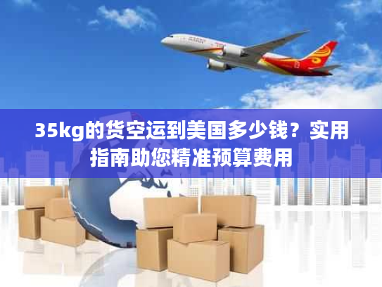 35kg的货空运到美国多少钱？实用指南助您精准预算费用