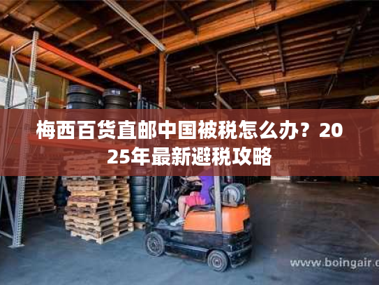 梅西百货直邮中国被税怎么办？2025年最新避税攻略