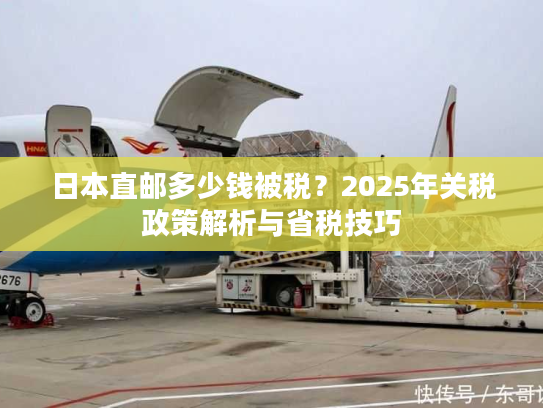 日本直邮多少钱被税？2025年关税政策解析与省税技巧