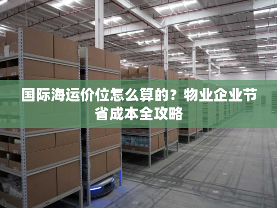 国际海运价位怎么算的？物业企业节省成本全攻略
