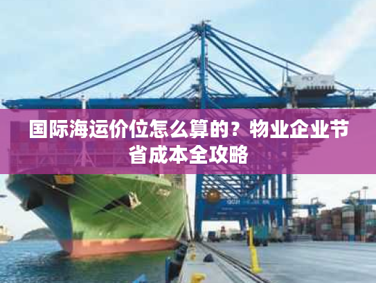 国际海运价位怎么算的？物业企业节省成本全攻略