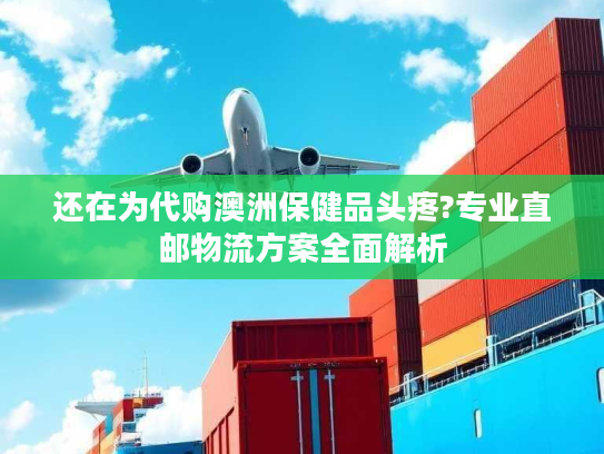 还在为代购澳洲保健品头疼?专业直邮物流方案全面解析 还在为代购澳洲保健品头疼?专业直邮物流方案全面解析