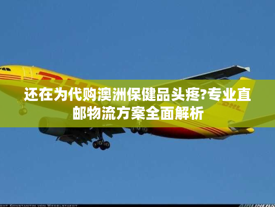 还在为代购澳洲保健品头疼?专业直邮物流方案全面解析 还在为代购澳洲保健品头疼?专业直邮物流方案全面解析