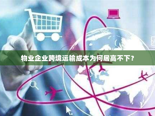 物业企业跨境运输成本为何居高不下？