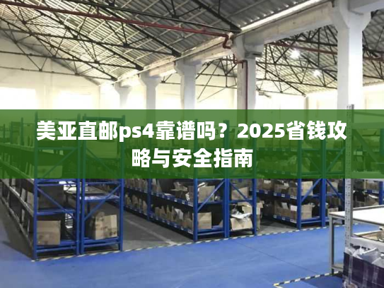 美亚直邮ps4靠谱吗?2025省钱攻略与安全指南 美亚直邮ps4靠谱吗?2025省钱攻略与安全指南