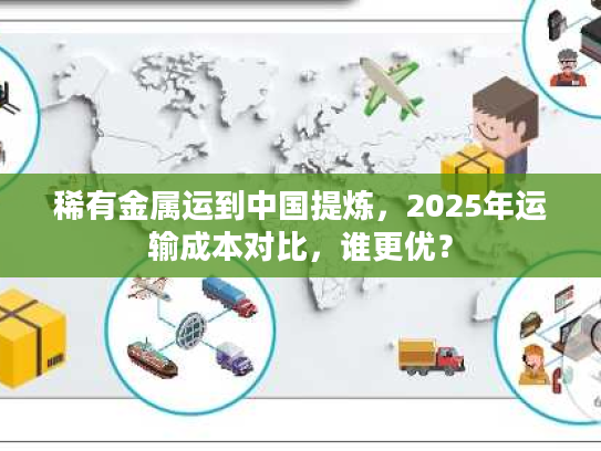 稀有金属运到中国提炼，2025年运输成本对比，谁更优？