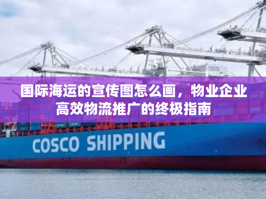 国际海运的宣传图怎么画，物业企业高效物流推广的终极指南