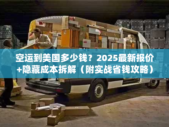 空运到美国多少钱？2025最新报价+隐藏成本拆解（附实战省钱攻略）
