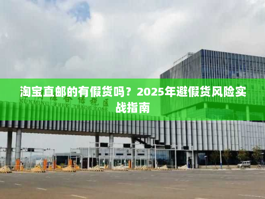 淘宝直邮的有假货吗？2025年避假货风险实战指南