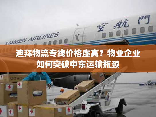 迪拜物流专线价格虚高？物业企业如何突破中东运输瓶颈