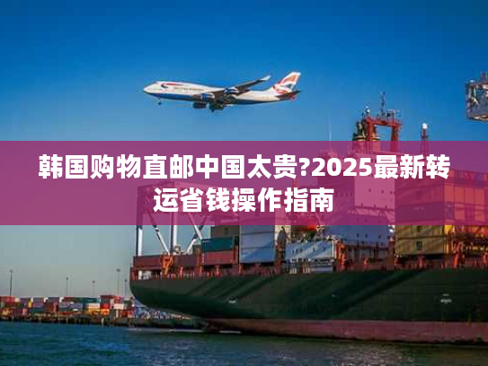韩国购物直邮中国太贵?2025最新转运省钱操作指南
