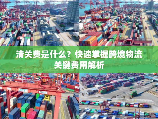 清关费是什么？快速掌握跨境物流关键费用解析
