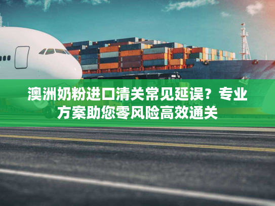 澳洲奶粉进口清关常见延误？专业方案助您零风险高效通关