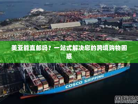 美亚能直邮吗？一站式解决您的跨境购物困惑