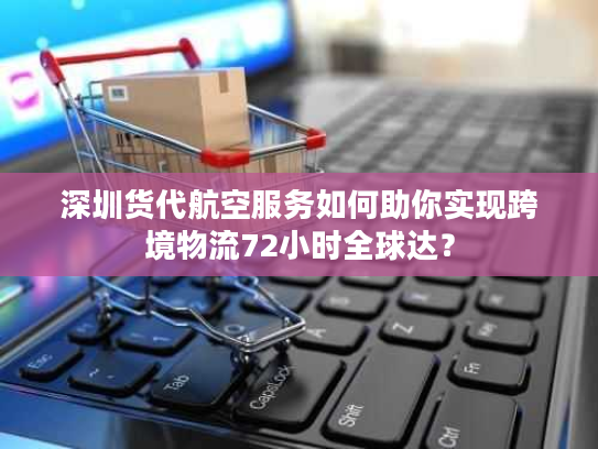 深圳货代航空服务如何助你实现跨境物流72小时全球达？