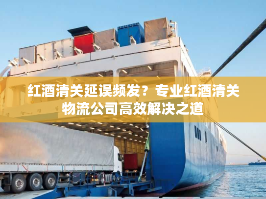 红酒清关延误频发？专业红酒清关物流公司高效解决之道