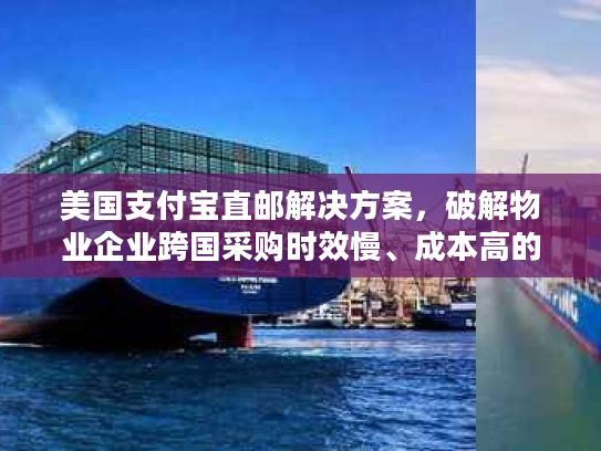 美国支付宝直邮解决方案，破解物业企业跨国采购时效慢、成本高的困局
