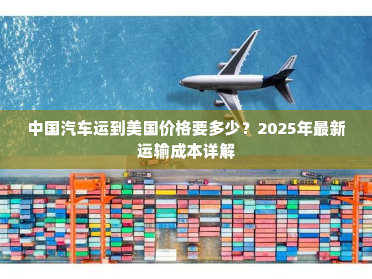 中国汽车运到美国价格要多少？2025年最新运输成本详解