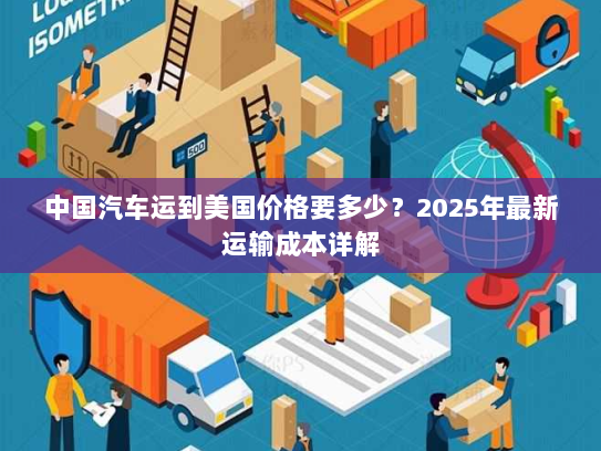中国汽车运到美国价格要多少？2025年最新运输成本详解