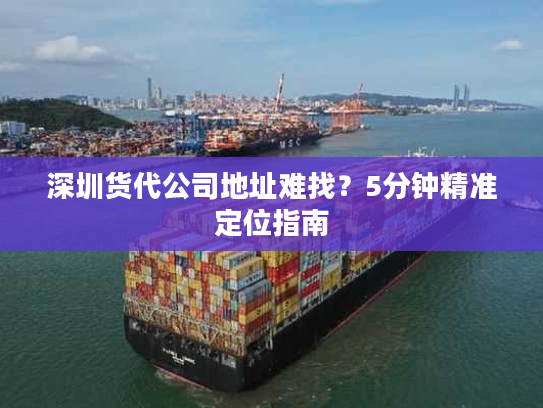 深圳货代公司地址难找？5分钟精准定位指南