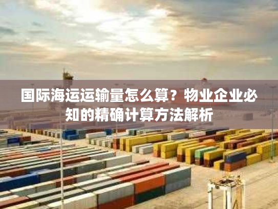 国际海运运输量怎么算?物业企业必知的精确计算方法解析 国际海运运输量怎么算?物业企业必知的精确计算方法解析