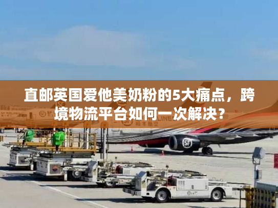 直邮英国爱他美奶粉的5大痛点,跨境物流平台如何一次解决? 直邮英国爱他美奶粉的5大痛点,跨境物流平台如何一次解决?
