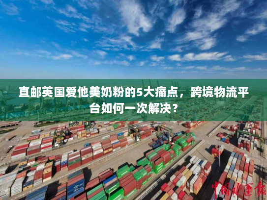 直邮英国爱他美奶粉的5大痛点，跨境物流平台如何一次解决？