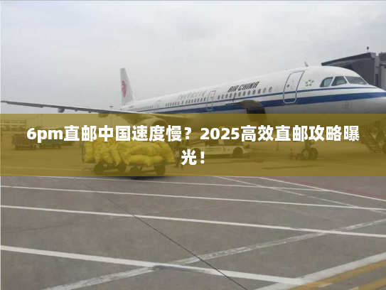 6pm直邮中国速度慢？2025高效直邮攻略曝光！
