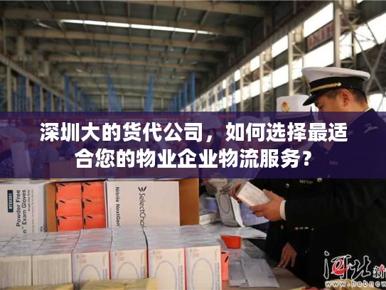 深圳大的货代公司，如何选择最适合您的物业企业物流服务？