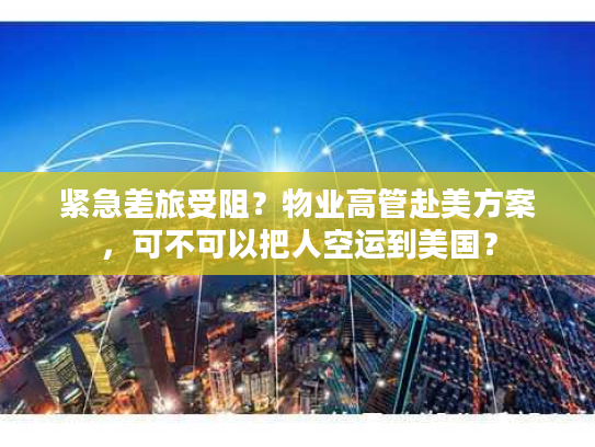 紧急差旅受阻？物业高管赴美方案，可不可以把人空运到美国？