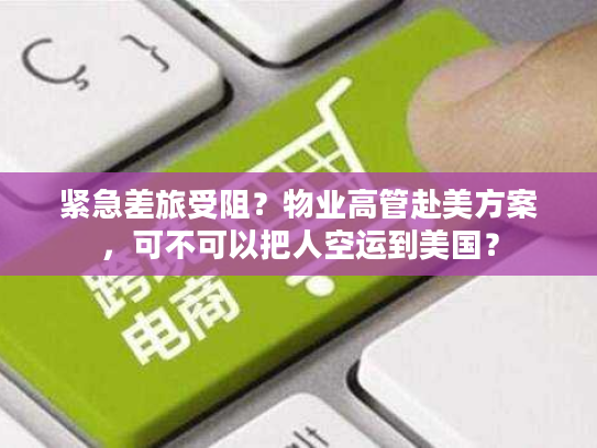 紧急差旅受阻？物业高管赴美方案，可不可以把人空运到美国？