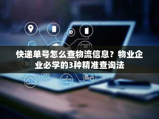 快递单号怎么查物流信息？物业企业必学的3种精准查询法