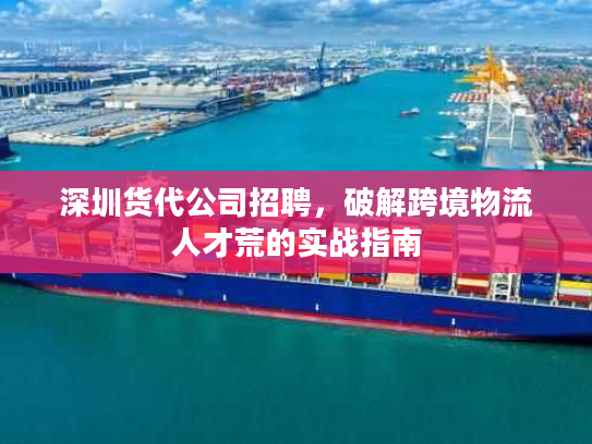 深圳货代公司招聘，破解跨境物流人才荒的实战指南