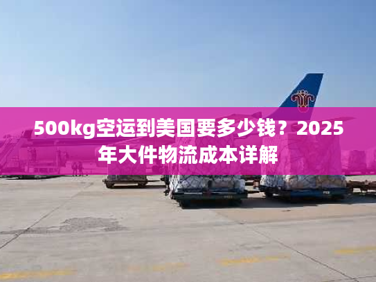 500kg空运到美国要多少钱？2025年大件物流成本详解