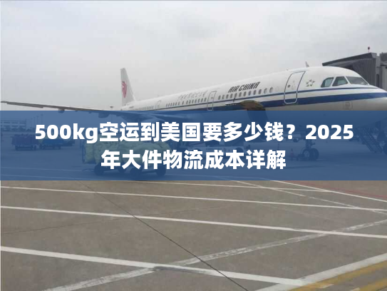 500kg空运到美国要多少钱？2025年大件物流成本详解