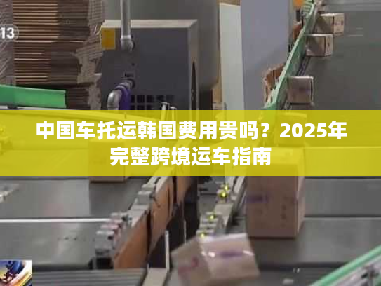 中国车托运韩国费用贵吗？2025年完整跨境运车指南