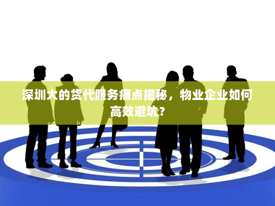 深圳大的货代服务痛点揭秘，物业企业如何高效避坑？