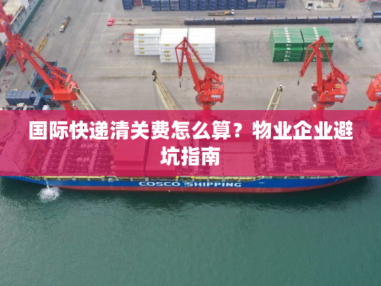 国际快递清关费怎么算？物业企业避坑指南