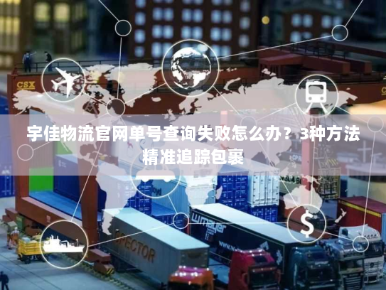 宇佳物流官网单号查询失败怎么办？3种方法精准追踪包裹
