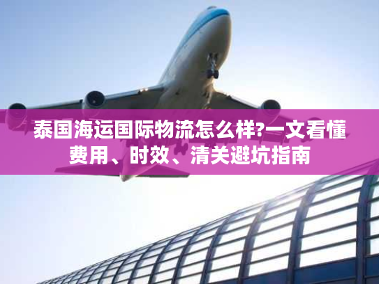 泰国海运国际物流怎么样?一文看懂费用、时效、清关避坑指南